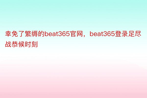 幸免了繁缛的beat365官网，beat365登录足尽战恭候时刻