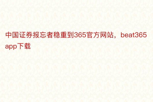 中国证券报忘者稳重到365官方网站，beat365app下载