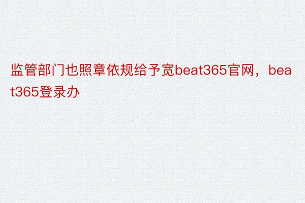 监管部门也照章依规给予宽beat365官网，beat365登录办