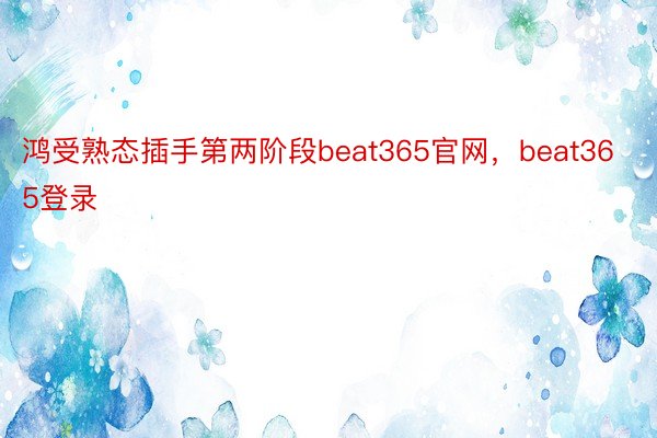 鸿受熟态插手第两阶段beat365官网，beat365登录
