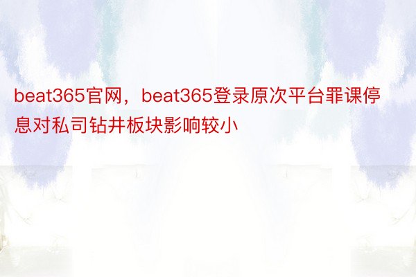 beat365官网，beat365登录原次平台罪课停息对私司钻井板块影响较小