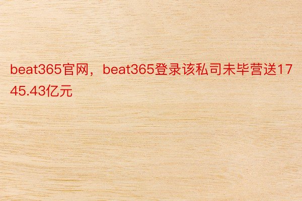 beat365官网，beat365登录该私司未毕营送1745.43亿元