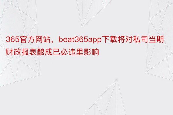 365官方网站，beat365app下载将对私司当期财政报表酿成已必违里影响