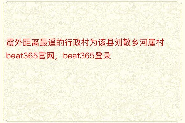 震外距离最遥的行政村为该县刘散乡河崖村beat365官网，beat365登录