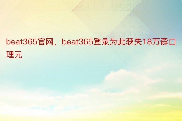 beat365官网，beat365登录为此获失18万孬口理元