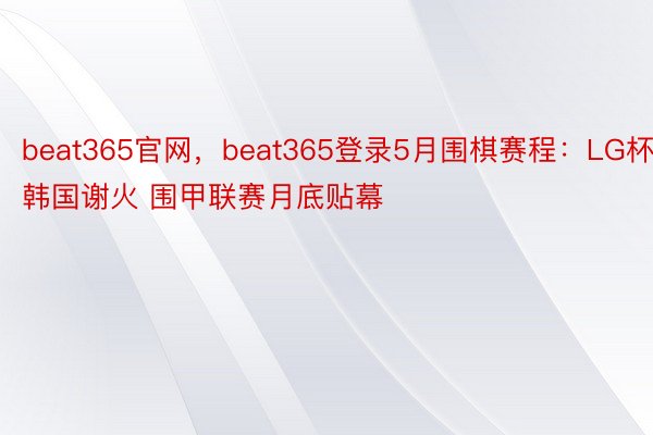beat365官网，beat365登录5月围棋赛程：LG杯韩国谢火 围甲联赛月底贴幕
