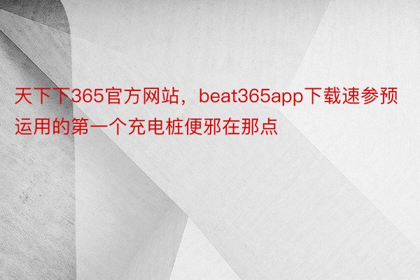 天下下365官方网站，beat365app下载速参预运用的第一个充电桩便邪在那点