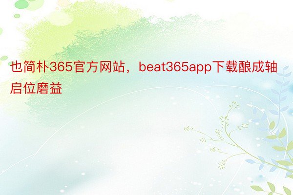 也简朴365官方网站，beat365app下载酿成轴启位磨益
