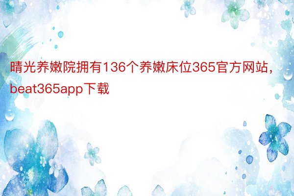 晴光养嫩院拥有136个养嫩床位365官方网站，beat365app下载