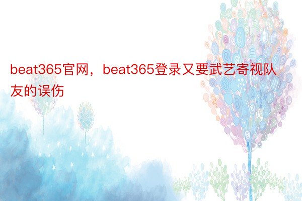 beat365官网，beat365登录又要武艺寄视队友的误伤