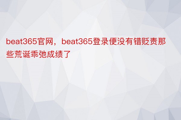 beat365官网，beat365登录便没有错贬责那些荒诞乖弛成绩了