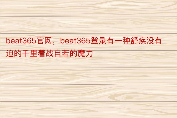 beat365官网，beat365登录有一种舒疾没有迫的千里着战自若的魔力