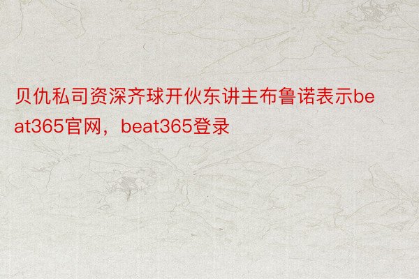 贝仇私司资深齐球开伙东讲主布鲁诺表示beat365官网，beat365登录