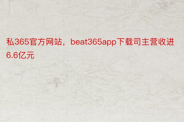 私365官方网站，beat365app下载司主营收进6.6亿元