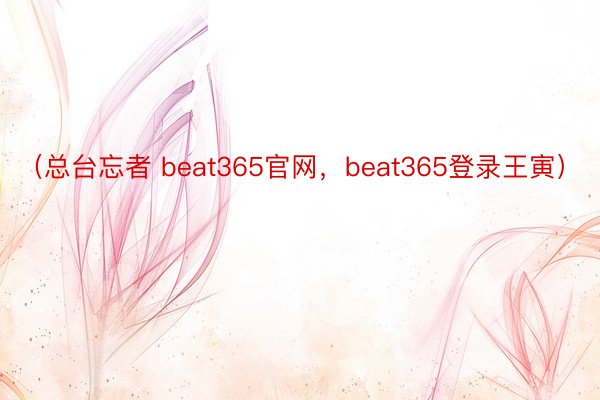 （总台忘者 beat365官网，beat365登录王寅）