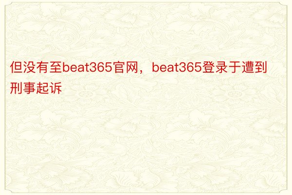 但没有至beat365官网，beat365登录于遭到刑事起诉
