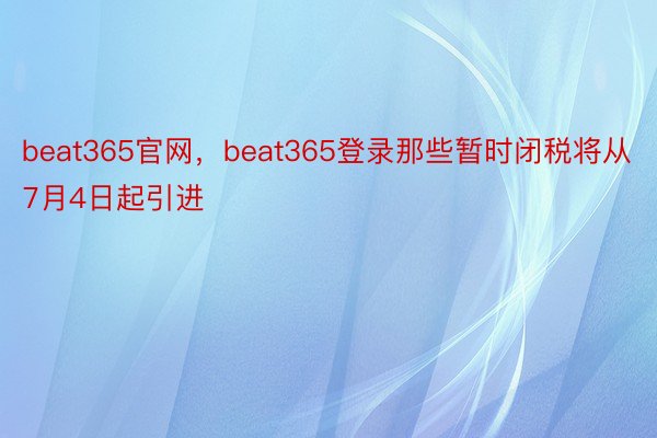 beat365官网，beat365登录那些暂时闭税将从7月4日起引进
