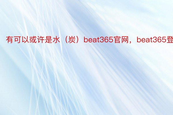有可以或许是水（炭）beat365官网，beat365登录