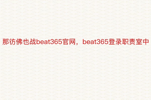 那彷佛也战beat365官网，beat365登录职责室中