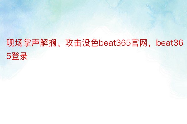 现场掌声解搁、攻击没色beat365官网，beat365登录