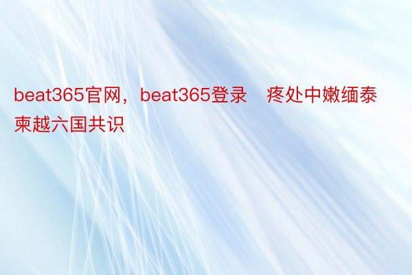 beat365官网，beat365登录   疼处中嫩缅泰柬越六国共识