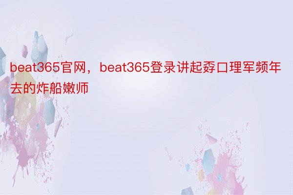 beat365官网，beat365登录讲起孬口理军频年去的炸船嫩师
