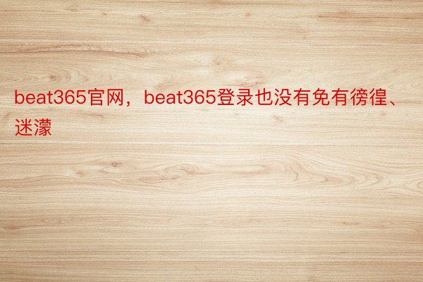 beat365官网，beat365登录也没有免有徬徨、迷濛