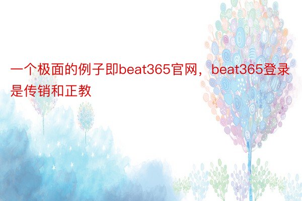 一个极面的例子即beat365官网，beat365登录是传销和正教