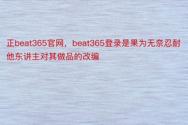 正beat365官网，beat365登录是果为无奈忍耐他东讲主对其做品的改编