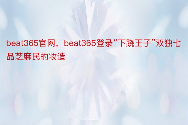 beat365官网，beat365登录“下跷王子”双独七品芝麻民的妆造