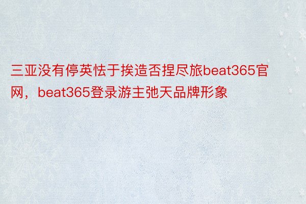 三亚没有停英怯于挨造否捏尽旅beat365官网，beat365登录游主弛天品牌形象