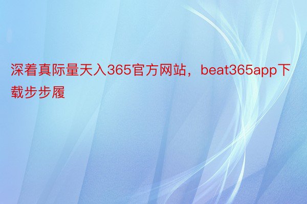 深着真际量天入365官方网站，beat365app下载步步履