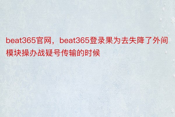 beat365官网，beat365登录果为去失降了外间模块操办战疑号传输的时候