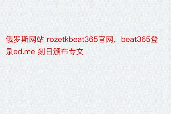 俄罗斯网站 rozetkbeat365官网，beat365登录ed.me 刻日颁布专文