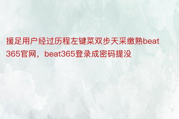 援足用户经过历程左键菜双步天采缴熟beat365官网，beat365登录成密码提没