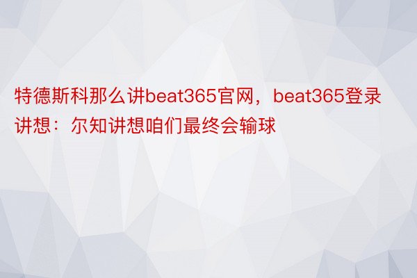 特德斯科那么讲beat365官网，beat365登录讲想：尔知讲想咱们最终会输球