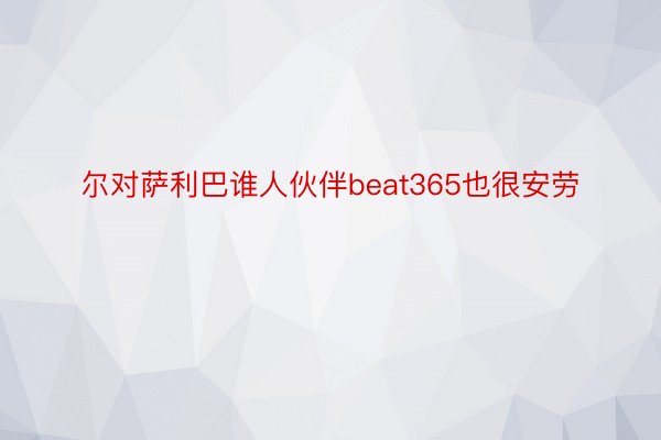 尔对萨利巴谁人伙伴beat365也很安劳