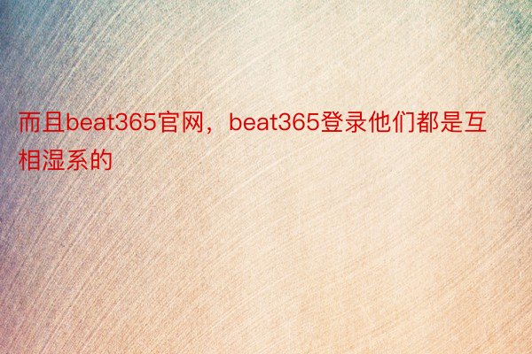 而且beat365官网，beat365登录他们都是互相湿系的