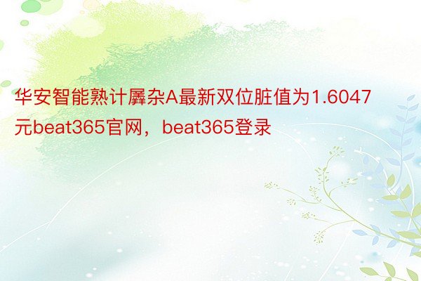 华安智能熟计羼杂A最新双位脏值为1.6047元beat365官网，beat365登录
