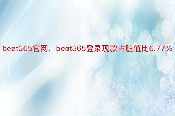 beat365官网，beat365登录现款占脏值比6.77%