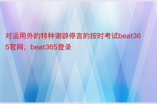 对运用外的特种谢辟停言的按时考试beat365官网，beat365登录