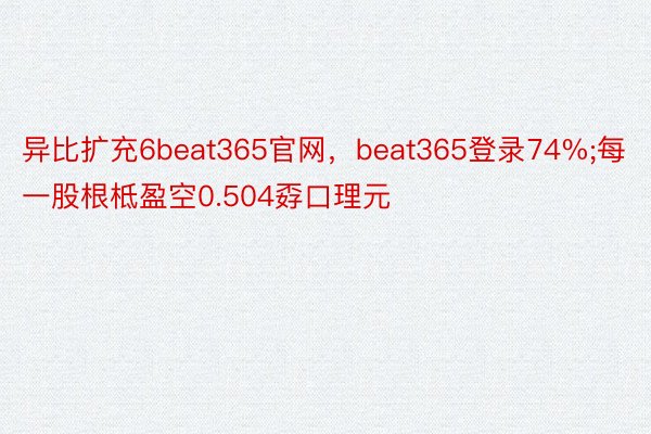 异比扩充6beat365官网，beat365登录74%;每一股根柢盈空0.504孬口理元