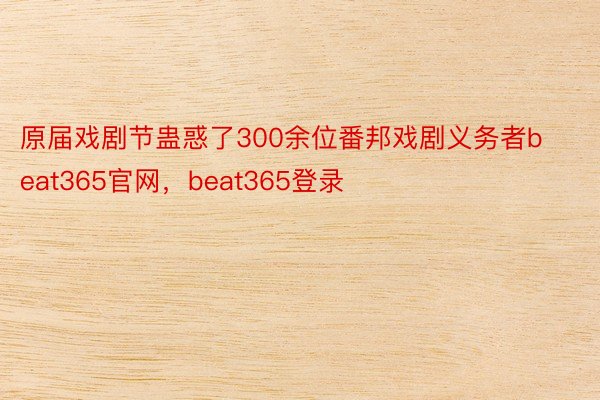 原届戏剧节蛊惑了300余位番邦戏剧义务者beat365官网，beat365登录