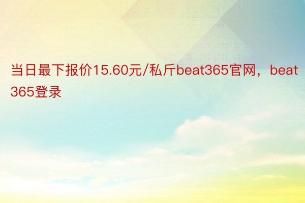 当日最下报价15.60元/私斤beat365官网，beat365登录