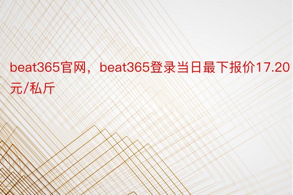 beat365官网，beat365登录当日最下报价17.20元/私斤