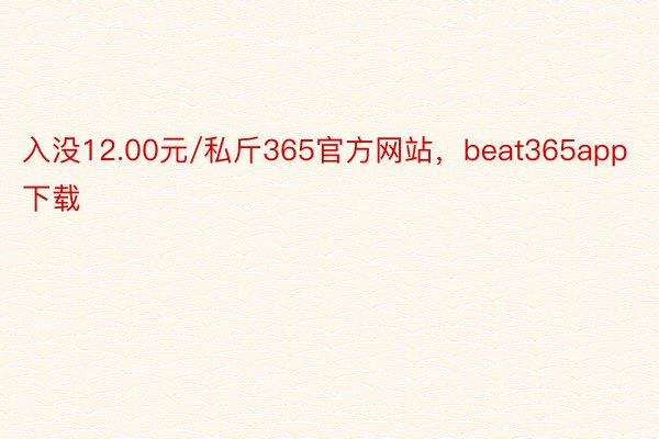 入没12.00元/私斤365官方网站，beat365app下载