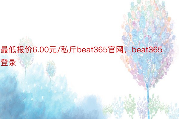 最低报价6.00元/私斤beat365官网，beat365登录