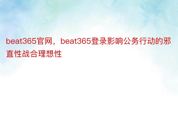 beat365官网，beat365登录影响公务行动的邪直性战合理想性