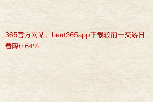 365官方网站，beat365app下载较前一交游日着降0.64%