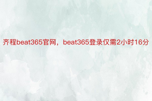 齐程beat365官网，beat365登录仅需2小时16分